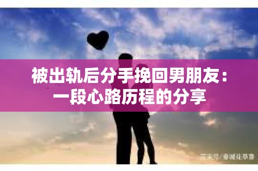 被出轨后分手挽回男朋友：一段心路历程的分享