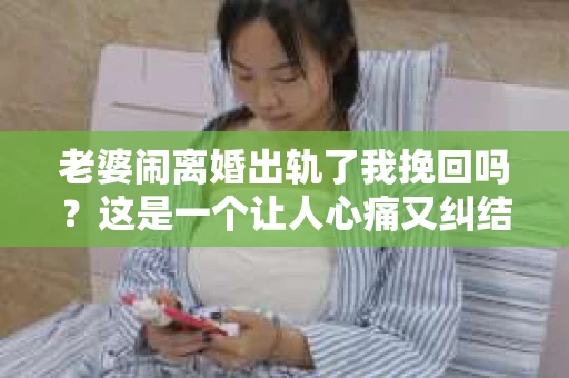 老婆闹离婚出轨了我挽回吗？这是一个让人心痛又纠结的问题。在这个问题上，我想要和大家分享一些我的看法和经验。