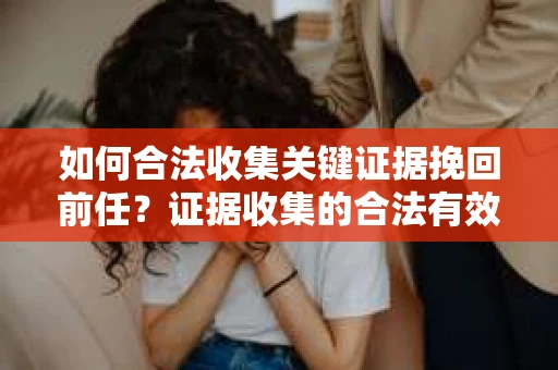 如何合法收集关键证据挽回前任?证据收集的合法有效方案 如何合法收集关键证据挽回前任?证据收集的合法有效方案