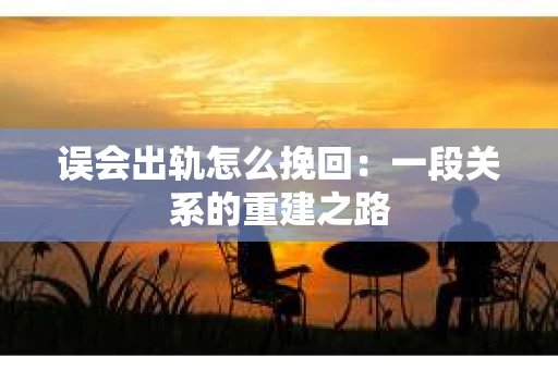 误会出轨怎么挽回：一段关系的重建之路