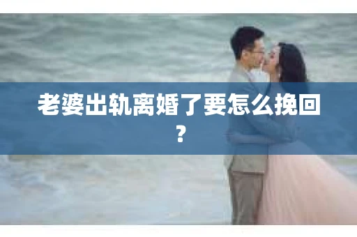 老婆出轨离婚了要怎么挽回？