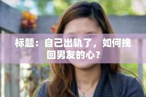 标题：自己出轨了，如何挽回男友的心？