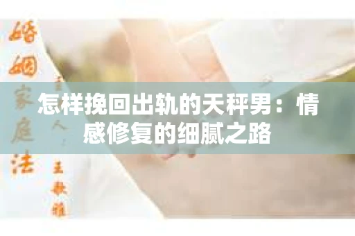 怎样挽回出轨的天秤男：情感修复的细腻之路