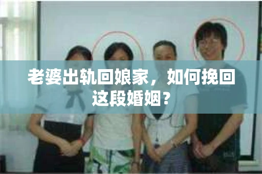 老婆出轨回娘家，如何挽回这段婚姻？