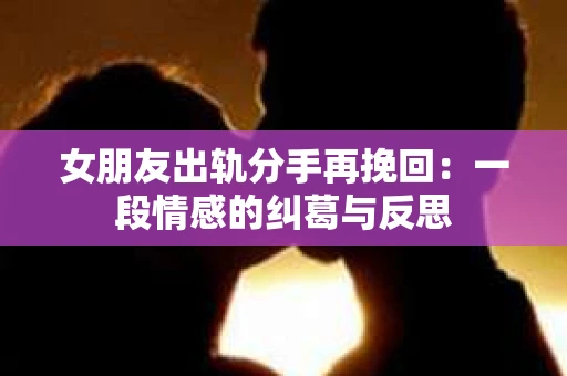 女朋友出轨分手再挽回：一段情感的纠葛与反思