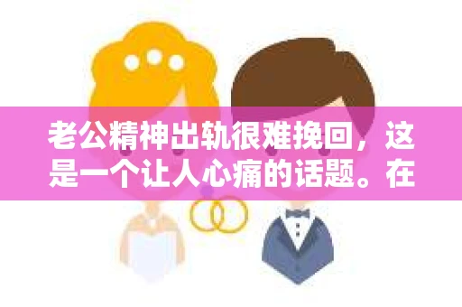 老公精神出轨很难挽回，这是一个让人心痛的话题。在婚姻生活中，当一方发现另一半精神出轨时，往往会产生强烈的痛苦和困惑。那么，面对这种情况，我们该如何应对呢？今天，就让我们一起来探讨一下这个问题。