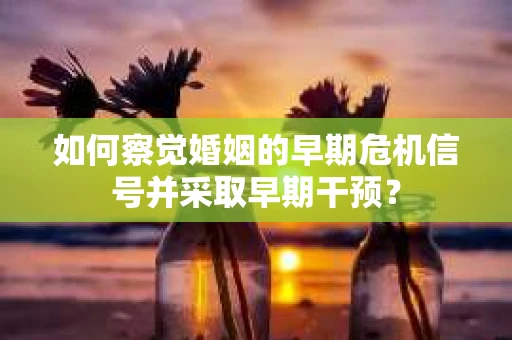 如何察觉婚姻的早期危机信号并采取早期干预? 如何察觉婚姻的早期危机信号并采取早期干预?