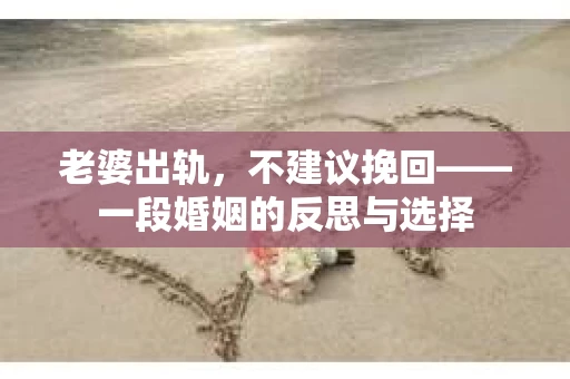 老婆出轨，不建议挽回——一段婚姻的反思与选择