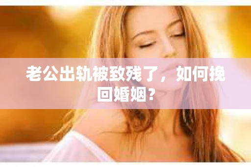 老公出轨被致残了，如何挽回婚姻？