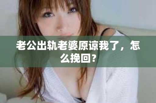 老公出轨老婆原谅我了，怎么挽回？
