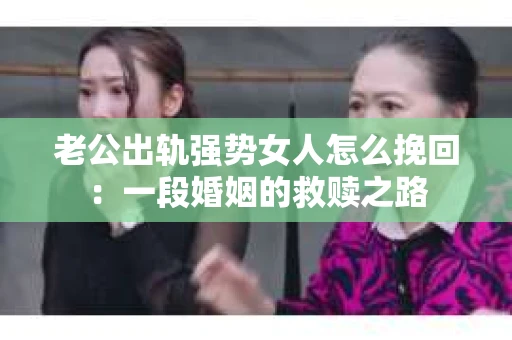 老公出轨强势女人怎么挽回：一段婚姻的救赎之路