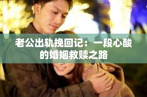 老公出轨挽回记：一段心酸的婚姻救赎之路