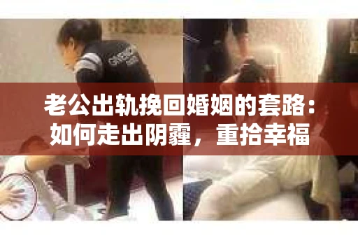 老公出轨挽回婚姻的套路：如何走出阴霾，重拾幸福