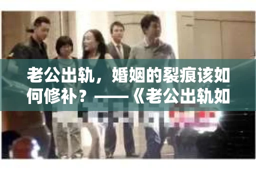 老公出轨，婚姻的裂痕该如何修补？——《老公出轨如何挽回的书》带你走出困境
