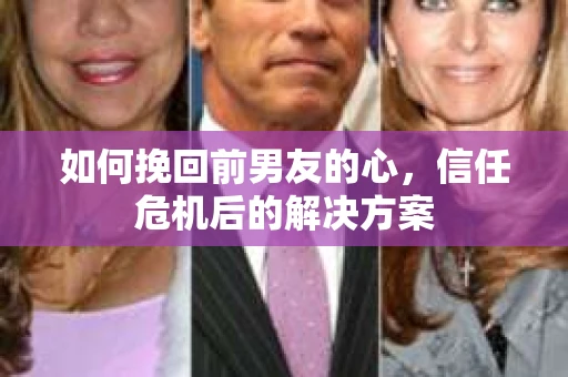 如何挽回前男友的心，信任危机后的解决方案