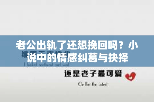 老公出轨了还想挽回吗？小说中的情感纠葛与抉择