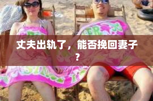 丈夫出轨了，能否挽回妻子？