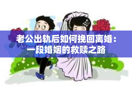 老公出轨后如何挽回离婚：一段婚姻的救赎之路