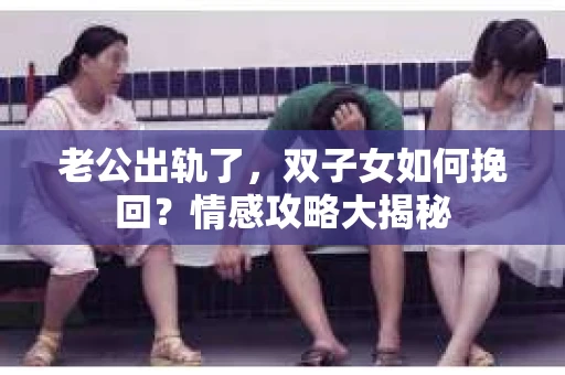 老公出轨了，双子女如何挽回？情感攻略大揭秘