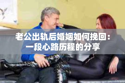 老公出轨后婚姻如何挽回：一段心路历程的分享