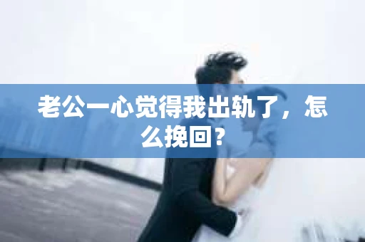 老公一心觉得我出轨了，怎么挽回？