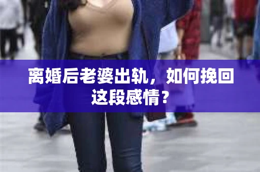 离婚后老婆出轨，如何挽回这段感情？