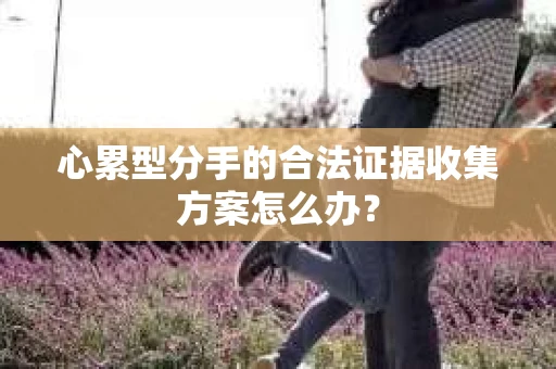 心累型分手的合法证据收集方案怎么办？