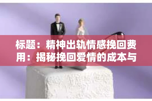 标题：精神出轨情感挽回费用：揭秘挽回爱情的成本与价值