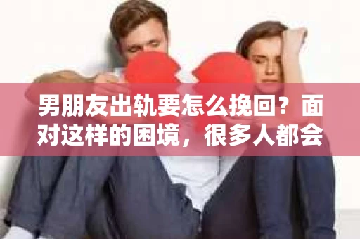 男朋友出轨要怎么挽回？面对这样的困境，很多人都会感到无助和痛苦。但请相信，无论情况多么复杂，总有解决问题的方法。今天，就让我来和大家聊聊，当男朋友出轨时，我们应该如何挽回这段感情。