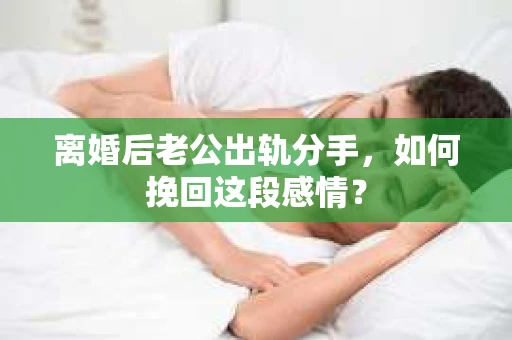 离婚后老公出轨分手，如何挽回这段感情？