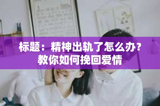 标题：精神出轨了怎么办？教你如何挽回爱情