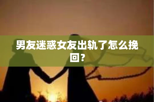男友迷惑女友出轨了怎么挽回？
