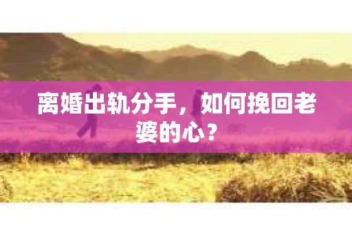 离婚出轨分手，如何挽回老婆的心？
