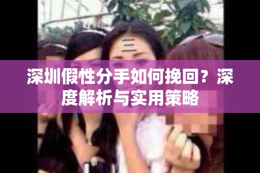 深圳假性分手如何挽回？深度解析与实用策略