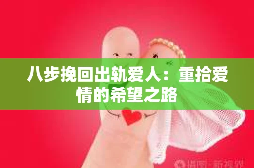 八步挽回出轨爱人：重拾爱情的希望之路