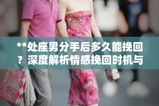 **处座男分手后多久能挽回？深度解析情感挽回时机与策略**