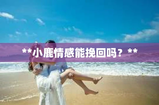 **小鹿情感能挽回吗？**