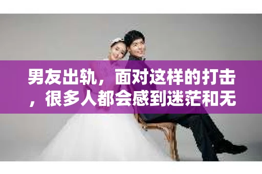 男友出轨，面对这样的打击，很多人都会感到迷茫和无助。那么，男友出轨后，我们该怎么办呢？如何挽回这段感情？今天，就让我来和大家聊聊这个问题。