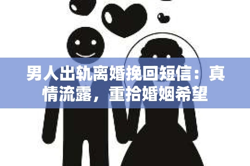 男人出轨离婚挽回短信：真情流露，重拾婚姻希望