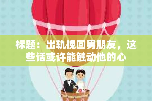 标题：出轨挽回男朋友，这些话或许能触动他的心