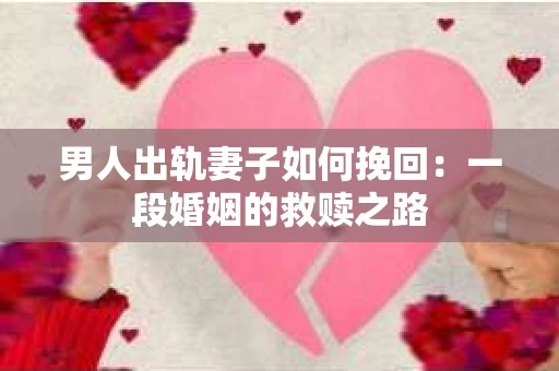 男人出轨妻子如何挽回：一段婚姻的救赎之路
