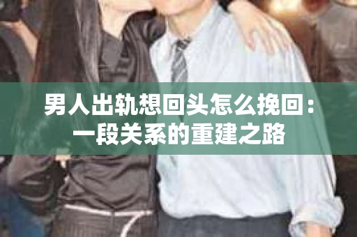男人出轨想回头怎么挽回：一段关系的重建之路