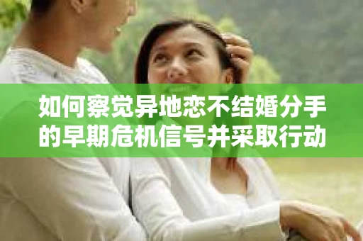 如何察觉异地恋不结婚分手的早期危机信号并采取行动？