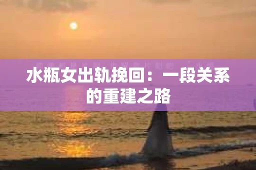 水瓶女出轨挽回：一段关系的重建之路
