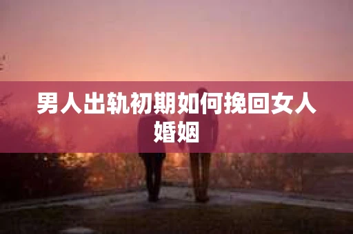 男人出轨初期如何挽回女人婚姻