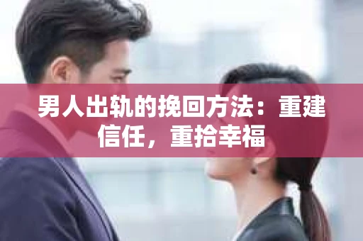 男人出轨的挽回方法：重建信任，重拾幸福