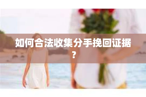 如何合法收集分手挽回证据？