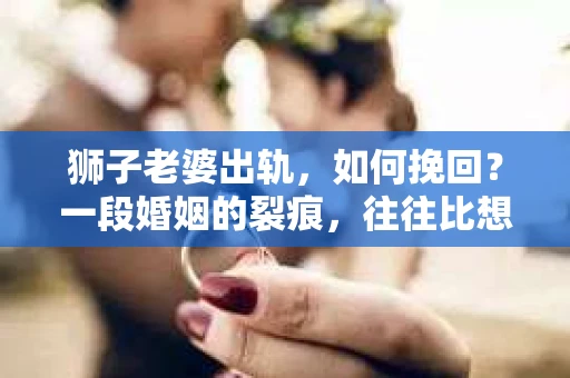 狮子老婆出轨，如何挽回？一段婚姻的裂痕，往往比想象中更难以修复。但面对这样的困境，我们仍可以尝试寻找解决问题的方法。以下，我将结合实际情况，分享一些关于如何挽回狮子老婆出轨的心得。