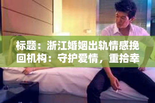 标题：浙江婚姻出轨情感挽回机构：守护爱情，重拾幸福