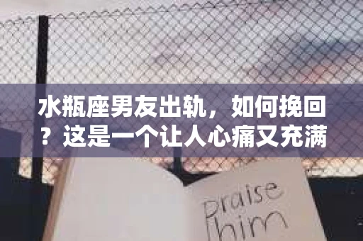 水瓶座男友出轨，如何挽回？这是一个让人心痛又充满挑战的问题。在爱情的世界里，我们总是希望找到那个对的人，但现实往往不尽如人意。今天，就让我们一起来探讨一下，当水瓶座男友出轨时，我们该如何挽回这段感情。